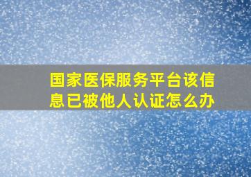 国家医保服务平台该信息已被他人认证怎么办