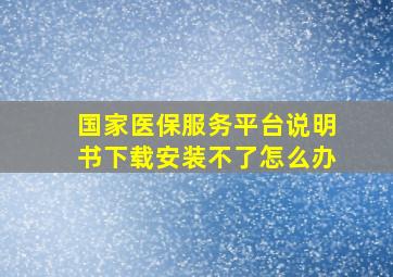 国家医保服务平台说明书下载安装不了怎么办