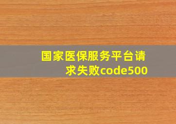 国家医保服务平台请求失败code500