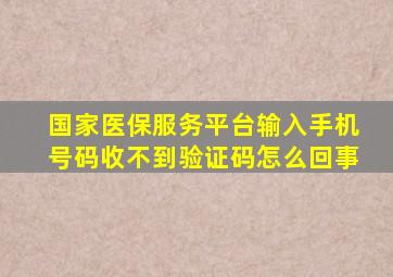 国家医保服务平台输入手机号码收不到验证码怎么回事