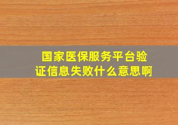 国家医保服务平台验证信息失败什么意思啊