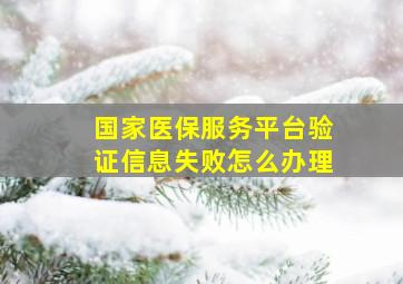 国家医保服务平台验证信息失败怎么办理