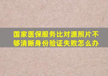 国家医保服务比对源照片不够清晰身份验证失败怎么办