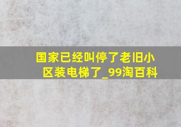 国家已经叫停了老旧小区装电梯了_99淘百科