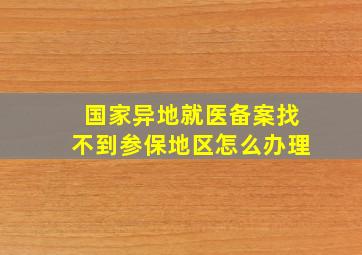 国家异地就医备案找不到参保地区怎么办理