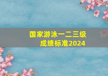 国家游泳一二三级成绩标准2024