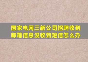 国家电网三新公司招聘收到邮箱信息没收到短信怎么办