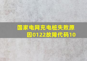 国家电网充电桩失败原因0122故障代码10