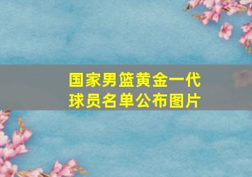 国家男篮黄金一代球员名单公布图片