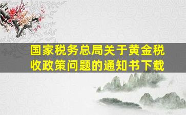 国家税务总局关于黄金税收政策问题的通知书下载