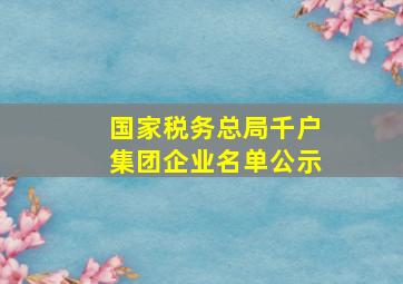 国家税务总局千户集团企业名单公示