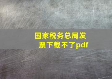 国家税务总局发票下载不了pdf