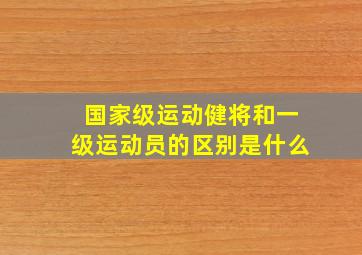 国家级运动健将和一级运动员的区别是什么