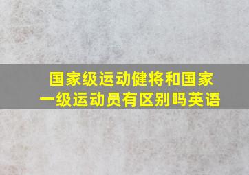 国家级运动健将和国家一级运动员有区别吗英语