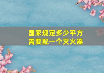 国家规定多少平方需要配一个灭火器