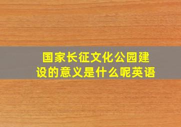 国家长征文化公园建设的意义是什么呢英语