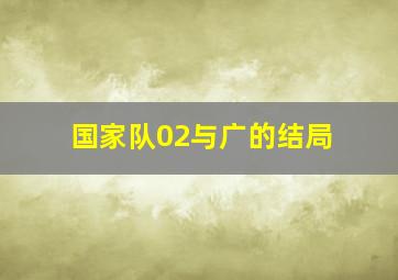 国家队02与广的结局