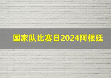 国家队比赛日2024阿根廷