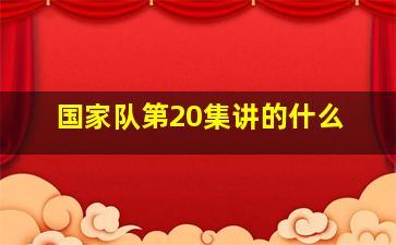 国家队第20集讲的什么