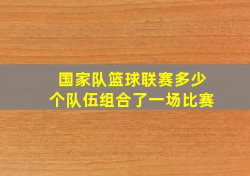 国家队篮球联赛多少个队伍组合了一场比赛