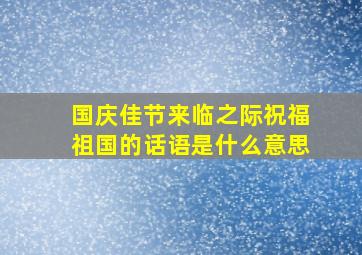 国庆佳节来临之际祝福祖国的话语是什么意思