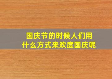 国庆节的时候人们用什么方式来欢度国庆呢