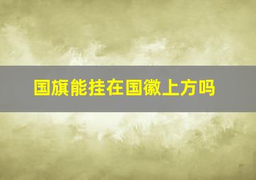 国旗能挂在国徽上方吗