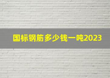 国标钢筋多少钱一吨2023