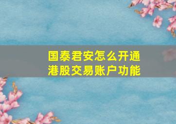 国泰君安怎么开通港股交易账户功能