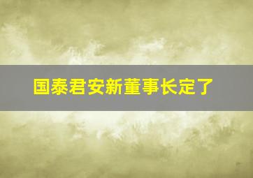 国泰君安新董事长定了