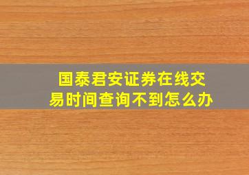 国泰君安证券在线交易时间查询不到怎么办