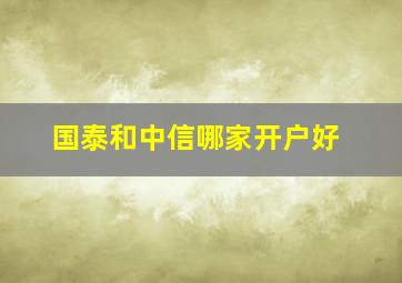 国泰和中信哪家开户好