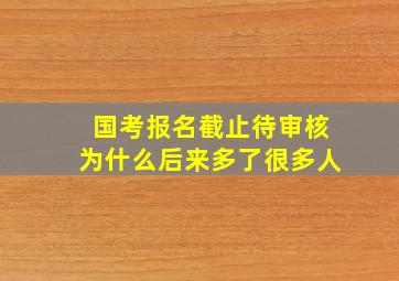 国考报名截止待审核为什么后来多了很多人