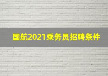 国航2021乘务员招聘条件