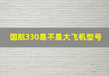 国航330是不是大飞机型号