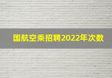 国航空乘招聘2022年次数