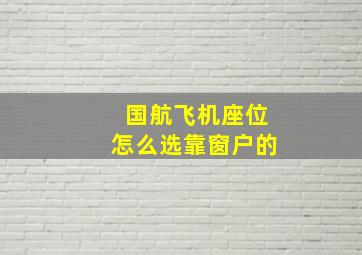 国航飞机座位怎么选靠窗户的