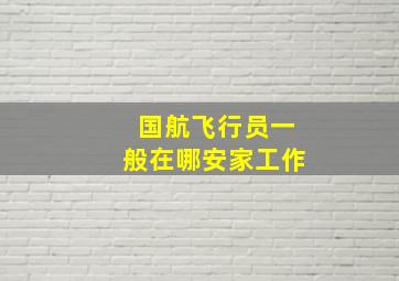 国航飞行员一般在哪安家工作