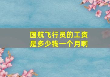 国航飞行员的工资是多少钱一个月啊