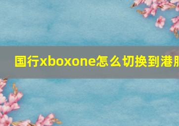 国行xboxone怎么切换到港服