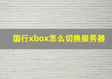 国行xbox怎么切换服务器