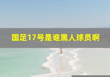 国足17号是谁黑人球员啊