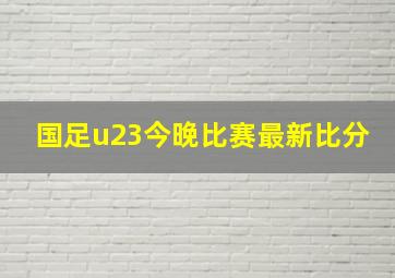 国足u23今晚比赛最新比分