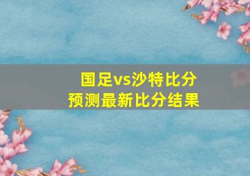 国足vs沙特比分预测最新比分结果