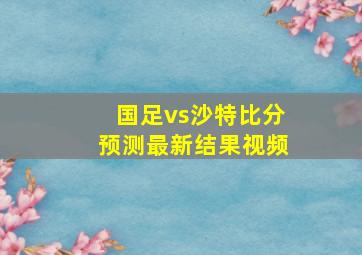 国足vs沙特比分预测最新结果视频