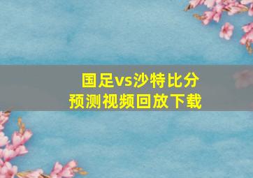 国足vs沙特比分预测视频回放下载