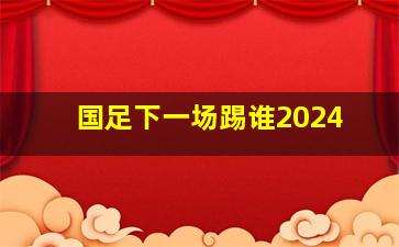 国足下一场踢谁2024