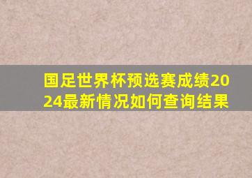 国足世界杯预选赛成绩2024最新情况如何查询结果