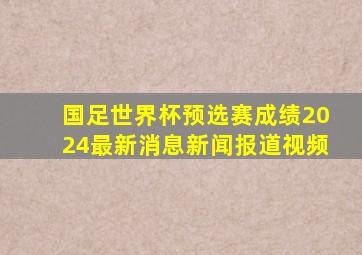 国足世界杯预选赛成绩2024最新消息新闻报道视频