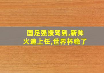 国足强援驾到,新帅火速上任,世界杯稳了